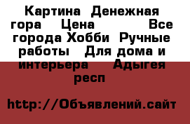 Картина “Денежная гора“ › Цена ­ 4 000 - Все города Хобби. Ручные работы » Для дома и интерьера   . Адыгея респ.